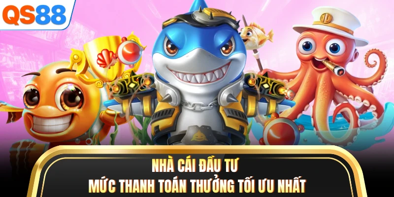 Nhà cái đầu tư mức thanh toán thưởng tối ưu nhất